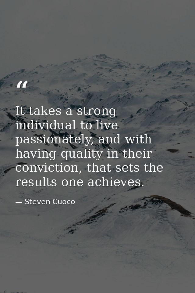 It takes a strong individual to live passionately, and with having quality in their conviction, that sets the results on — Steven Cuoco