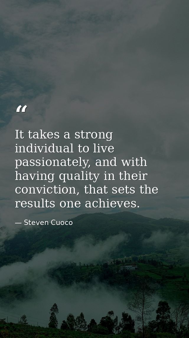 It takes a strong individual to live passionately, and with having quality in their conviction, that sets the results on — Steven Cuoco