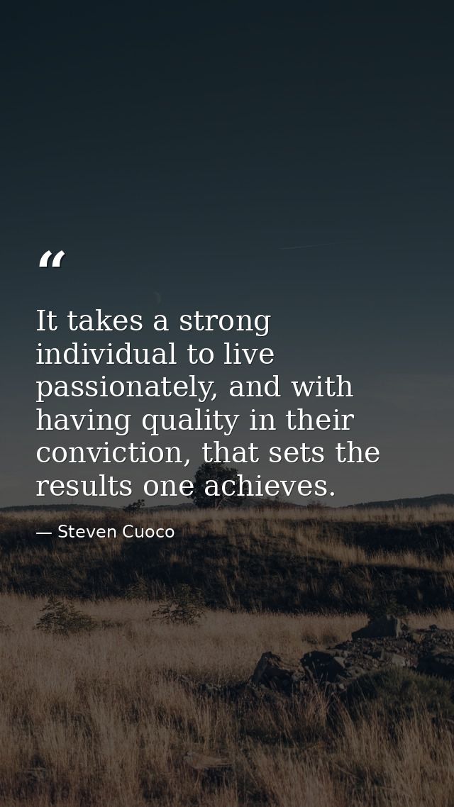 It takes a strong individual to live passionately, and with having quality in their conviction, that sets the results on — Steven Cuoco