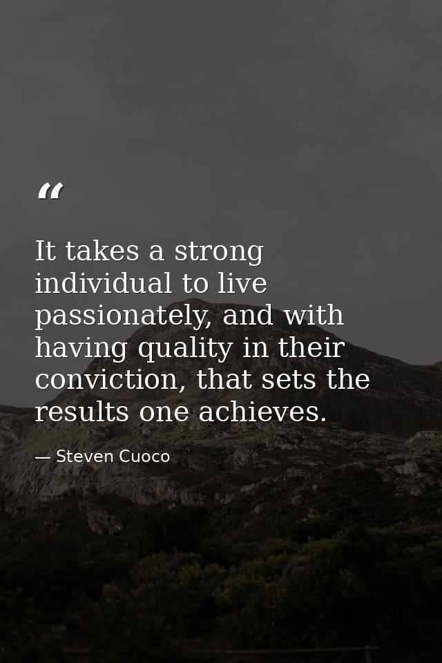 It takes a strong individual to live passionately, and with having quality in their conviction, that sets the results on — Steven Cuoco