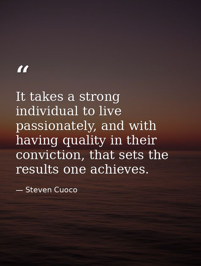 It takes a strong individual to live passionately, and with having quality in their conviction, that sets the results on — Steven Cuoco