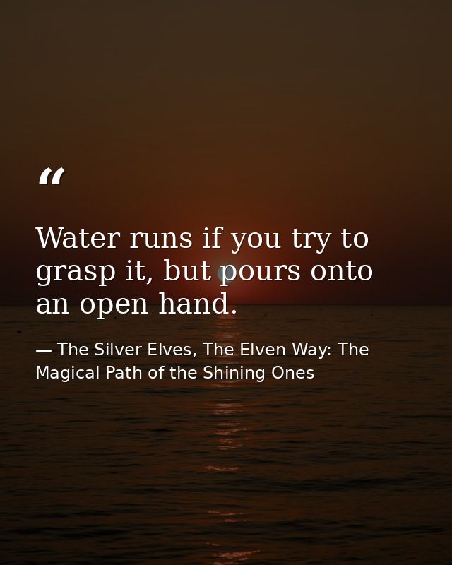 Water runs if you try to grasp it, but pours onto an open hand. — The Silver Elves, The Elven Way: The Magical Path of the Shining Ones