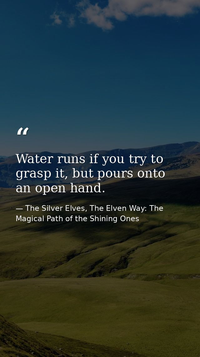 Water runs if you try to grasp it, but pours onto an open hand. — The Silver Elves, The Elven Way: The Magical Path of the Shining Ones
