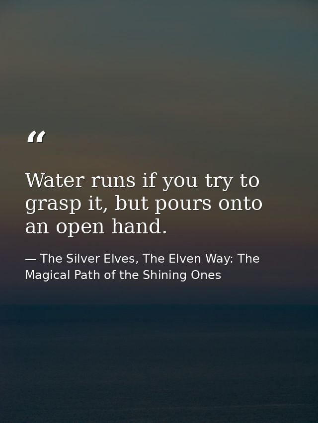 Water runs if you try to grasp it, but pours onto an open hand. — The Silver Elves, The Elven Way: The Magical Path of the Shining Ones