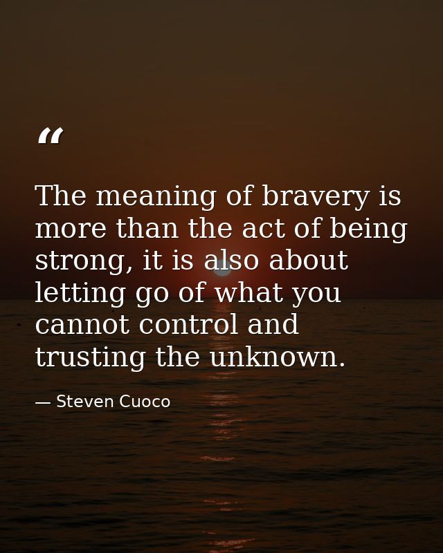 The meaning of bravery is more than the act of being strong, it is also about letting go of what you cannot control and  — Steven Cuoco