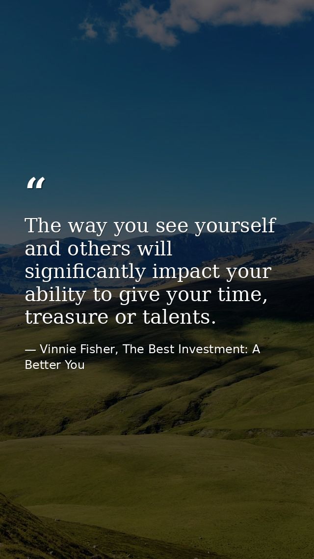 The way you see yourself and others will significantly impact your ability to give your time, treasure or talents. — Vinnie Fisher, The Best Investment: A Better You