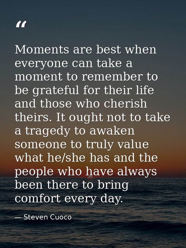 Moments are best when everyone can take a moment to remember to be grateful for their life and those who cherish theirs. — Steven Cuoco