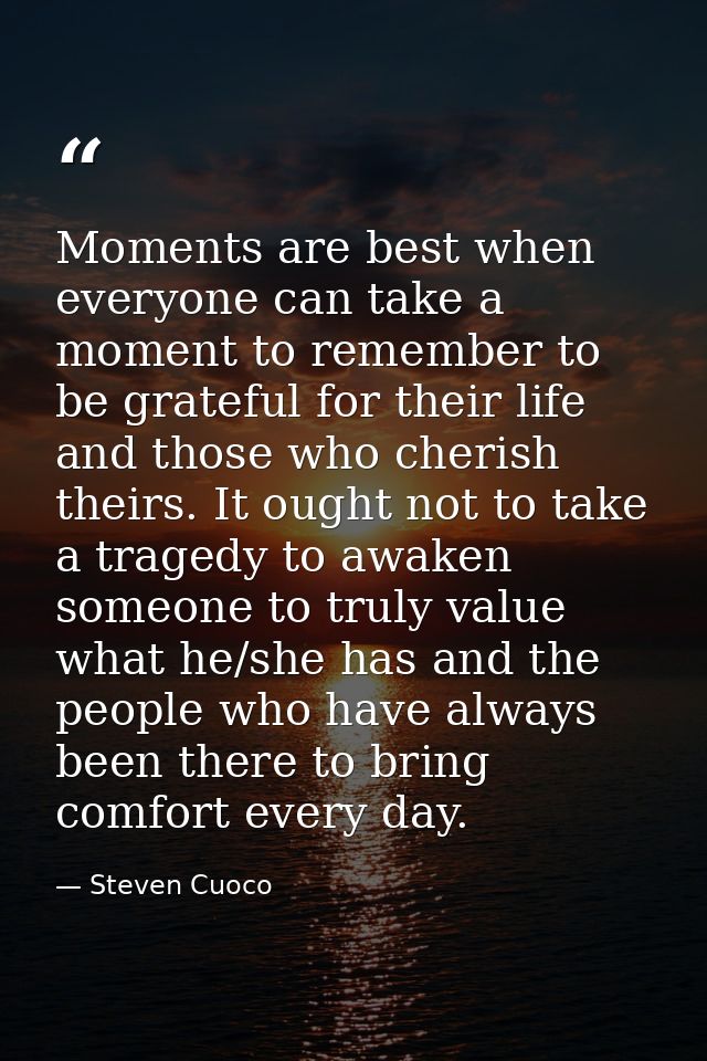 Moments are best when everyone can take a moment to remember to be grateful for their life and those who cherish theirs. — Steven Cuoco