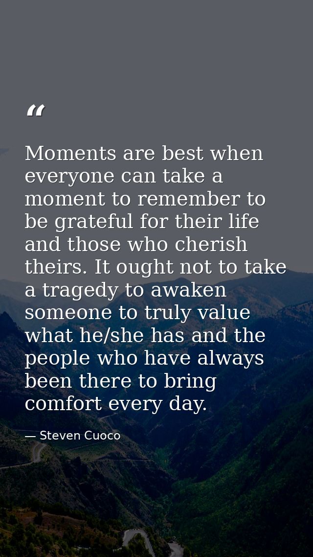 Moments are best when everyone can take a moment to remember to be grateful for their life and those who cherish theirs. — Steven Cuoco