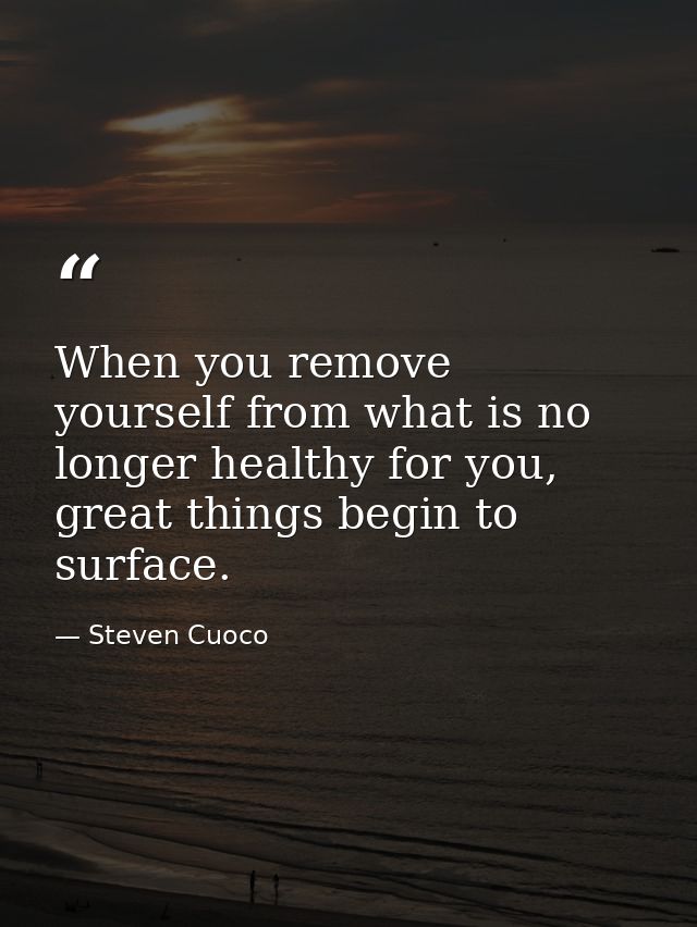 When you remove yourself from what is no longer healthy for you, great things begin to surface. — Steven Cuoco