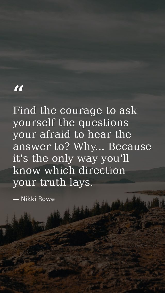 Find the courage to ask yourself the questions your afraid to hear the answer to? Why... Because it's the only way you'l — Nikki Rowe