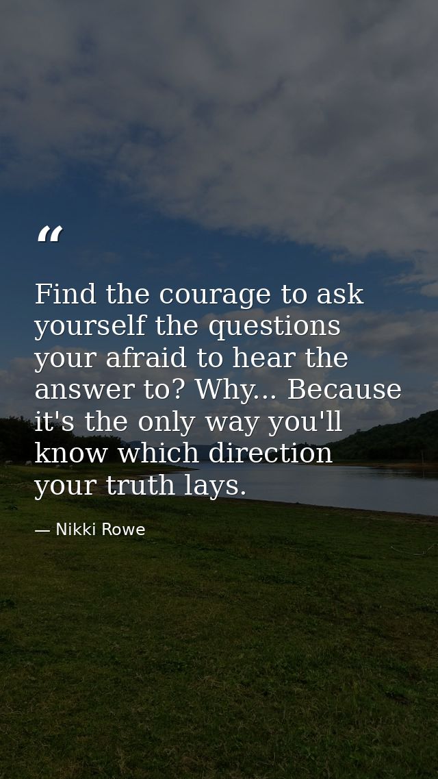 Find the courage to ask yourself the questions your afraid to hear the answer to? Why... Because it's the only way you'l — Nikki Rowe