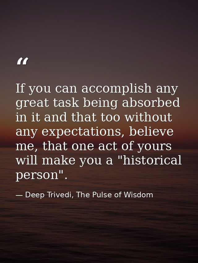 If you can accomplish any great task being absorbed in it and that too without any expectations, believe me, that one ac — Deep Trivedi, The Pulse of Wisdom