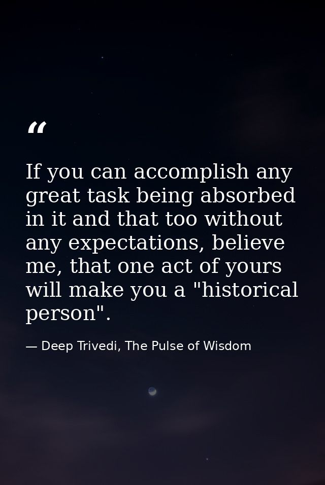 If you can accomplish any great task being absorbed in it and that too without any expectations, believe me, that one ac — Deep Trivedi, The Pulse of Wisdom