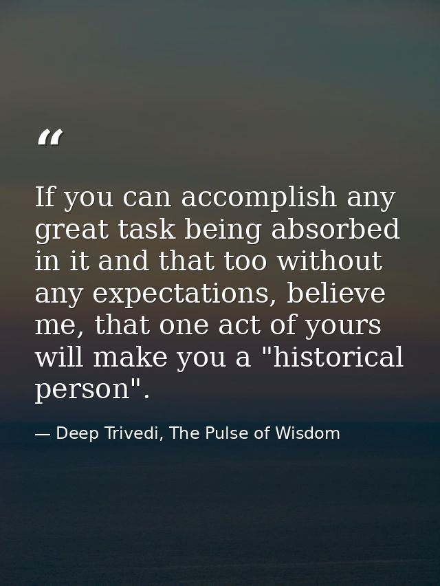 If you can accomplish any great task being absorbed in it and that too without any expectations, believe me, that one ac — Deep Trivedi, The Pulse of Wisdom