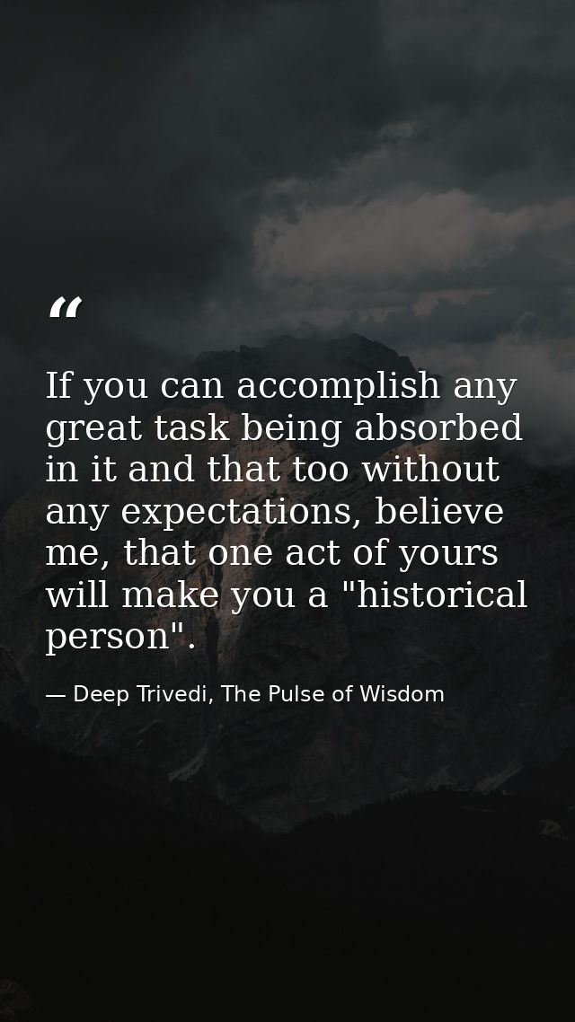 If you can accomplish any great task being absorbed in it and that too without any expectations, believe me, that one ac — Deep Trivedi, The Pulse of Wisdom