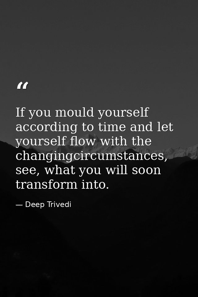 If you mould yourself according to time and let yourself flow with the changingcircumstances, see, what you will soon tr — Deep Trivedi
