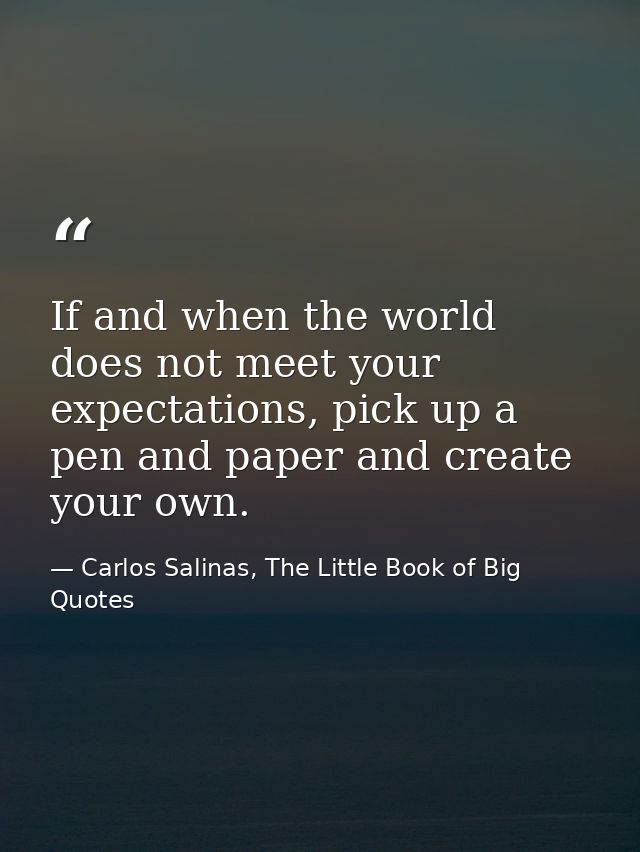If and when the world does not meet your expectations, pick up a pen and paper and create your own. — Carlos Salinas, The Little Book of Big Quotes