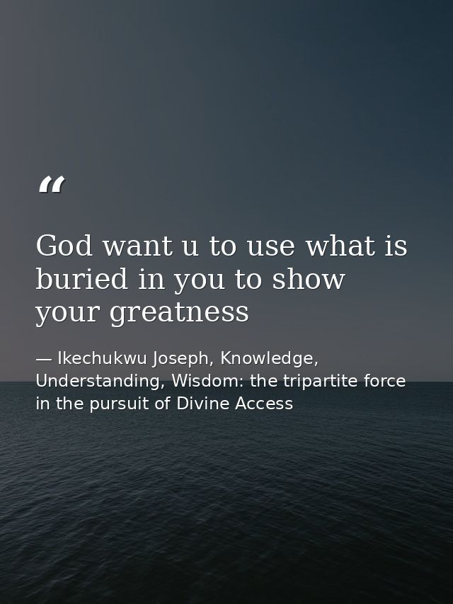 God want u to use what is buried in you to show your greatness — Ikechukwu Joseph, Knowledge, Understanding, Wisdom: the tripartite force in the pursuit of Divine Access