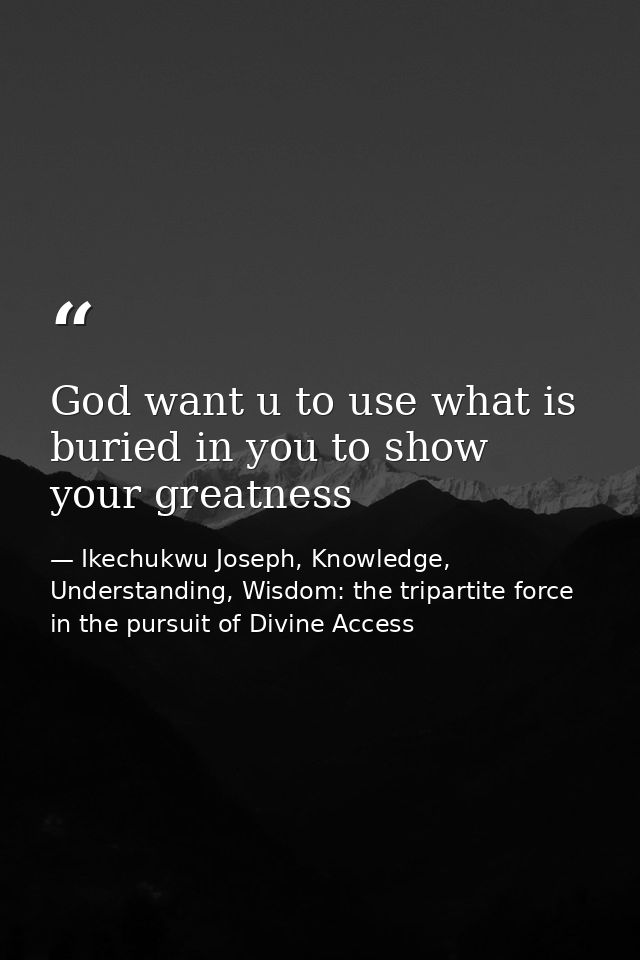 God want u to use what is buried in you to show your greatness — Ikechukwu Joseph, Knowledge, Understanding, Wisdom: the tripartite force in the pursuit of Divine Access