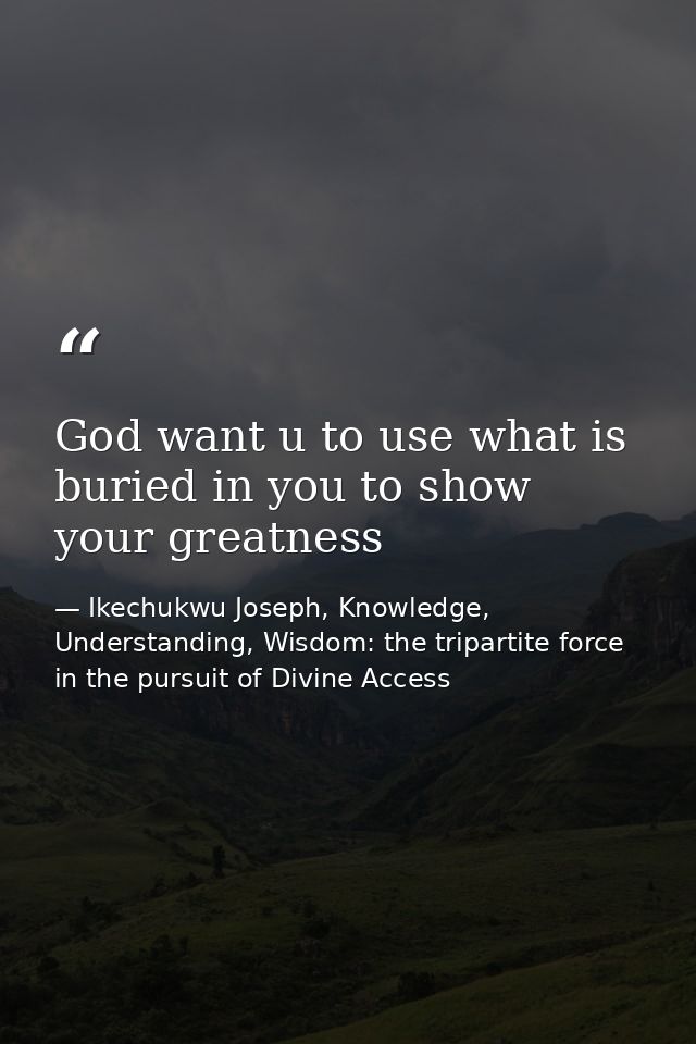 God want u to use what is buried in you to show your greatness — Ikechukwu Joseph, Knowledge, Understanding, Wisdom: the tripartite force in the pursuit of Divine Access
