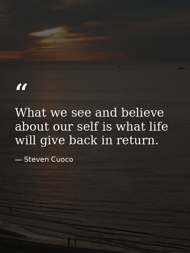 What we see and believe about our self is what life will give back in return. — Steven Cuoco