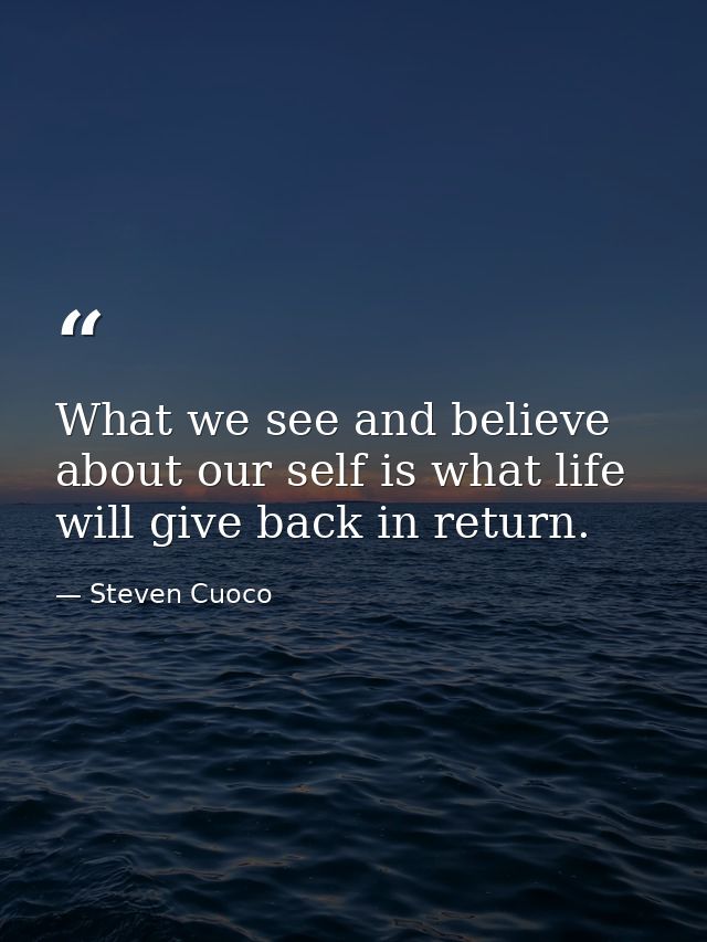 What we see and believe about our self is what life will give back in return. — Steven Cuoco
