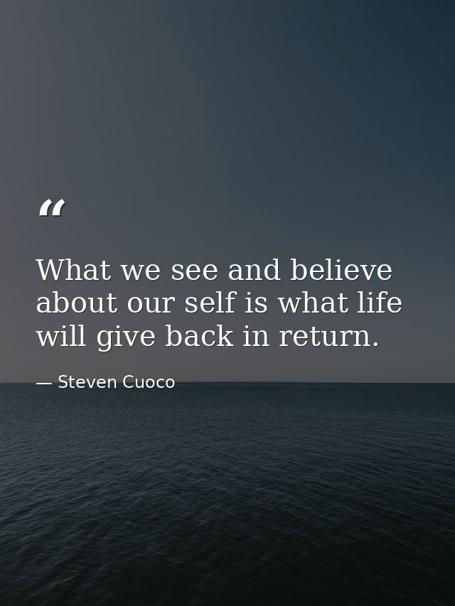 What we see and believe about our self is what life will give back in return. — Steven Cuoco