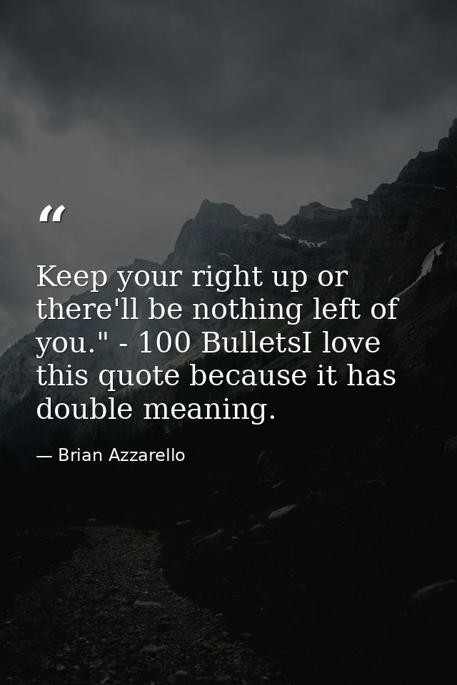 Keep your right up or there'll be nothing left of you." - 100 BulletsI love this quote because it has double meaning. — Brian Azzarello