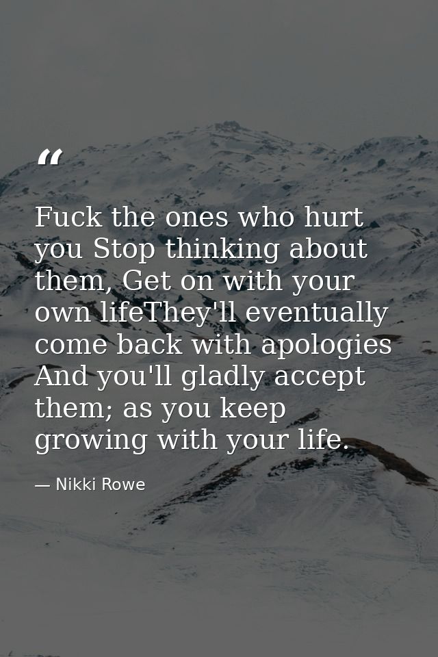 Fuck the ones who hurt you Stop thinking about them, Get on with your own lifeThey'll eventually come back with apologie — Nikki Rowe