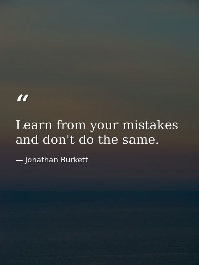 Learn from your mistakes and don't do the same. — Jonathan Burkett
