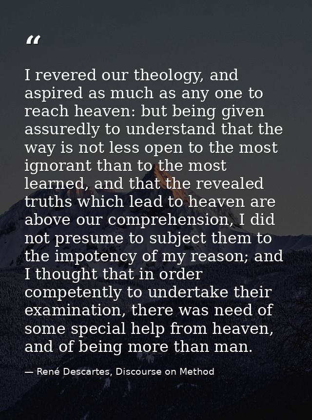 I revered our theology, and aspired as much as any one to reach heaven: but being given assuredly to understand that the — René Descartes, Discourse on Method