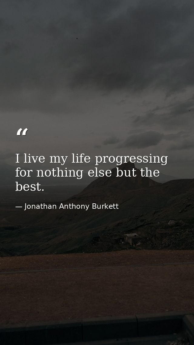 I live my life progressing for nothing else but the best. — Jonathan Anthony Burkett