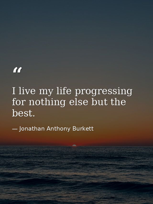 I live my life progressing for nothing else but the best. — Jonathan Anthony Burkett