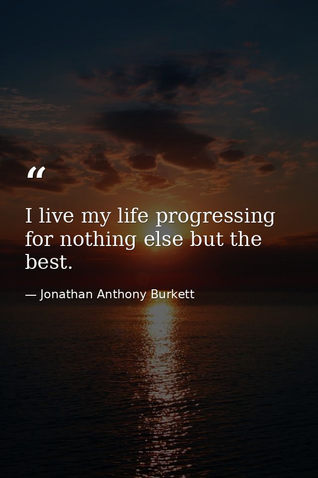 I live my life progressing for nothing else but the best. — Jonathan Anthony Burkett