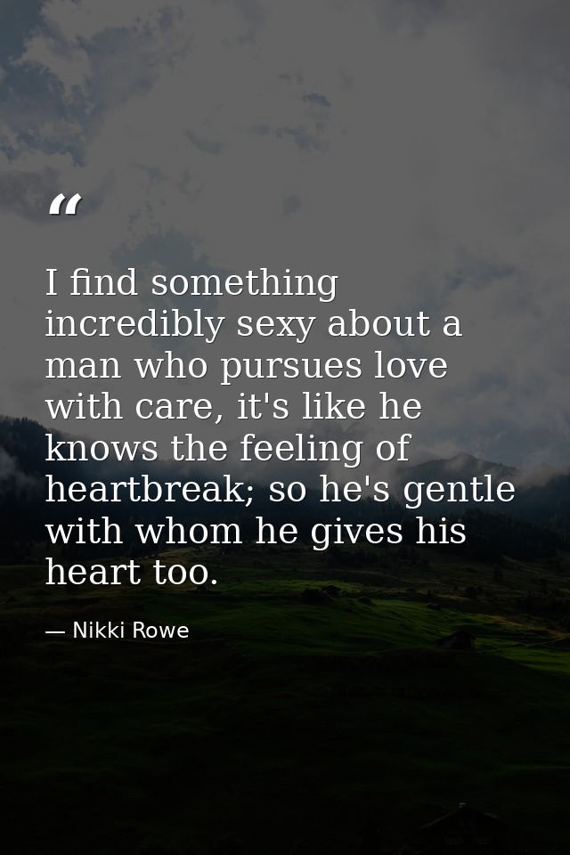 I find something incredibly sexy about a man who pursues love with care, it's like he knows the feeling of heartbreak; s — Nikki Rowe