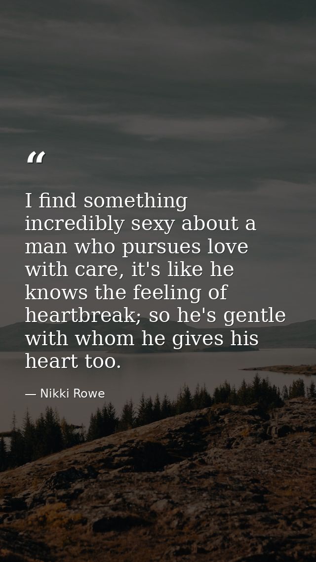 I find something incredibly sexy about a man who pursues love with care, it's like he knows the feeling of heartbreak; s — Nikki Rowe
