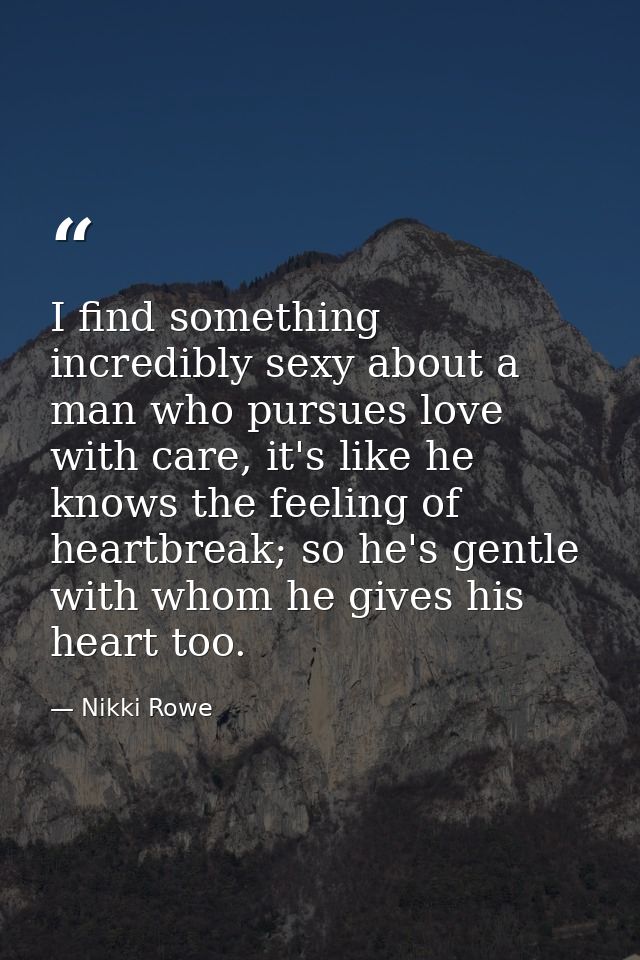 I find something incredibly sexy about a man who pursues love with care, it's like he knows the feeling of heartbreak; s — Nikki Rowe