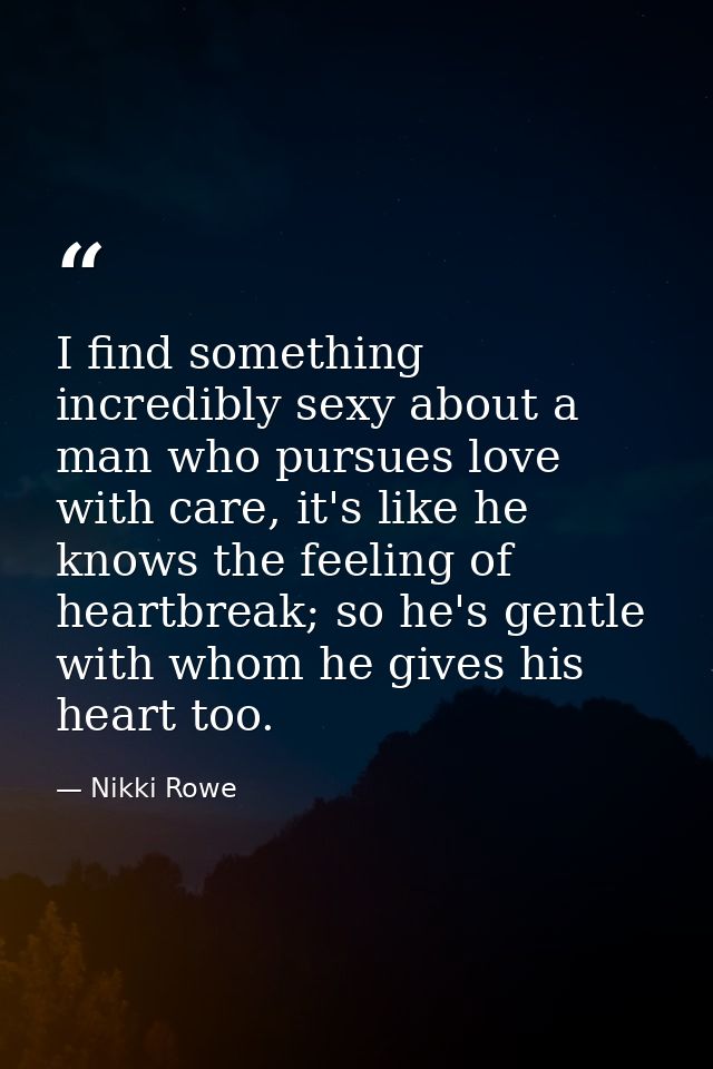 I find something incredibly sexy about a man who pursues love with care, it's like he knows the feeling of heartbreak; s — Nikki Rowe