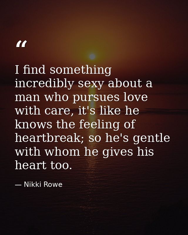 I find something incredibly sexy about a man who pursues love with care, it's like he knows the feeling of heartbreak; s — Nikki Rowe