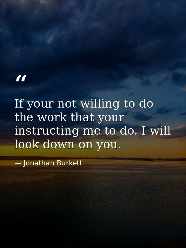 If your not willing to do the work that your instructing me to do. I will look down on you. — Jonathan Burkett