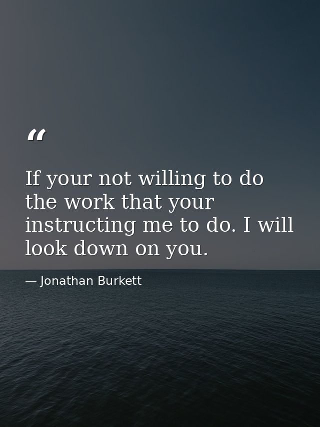 If your not willing to do the work that your instructing me to do. I will look down on you. — Jonathan Burkett