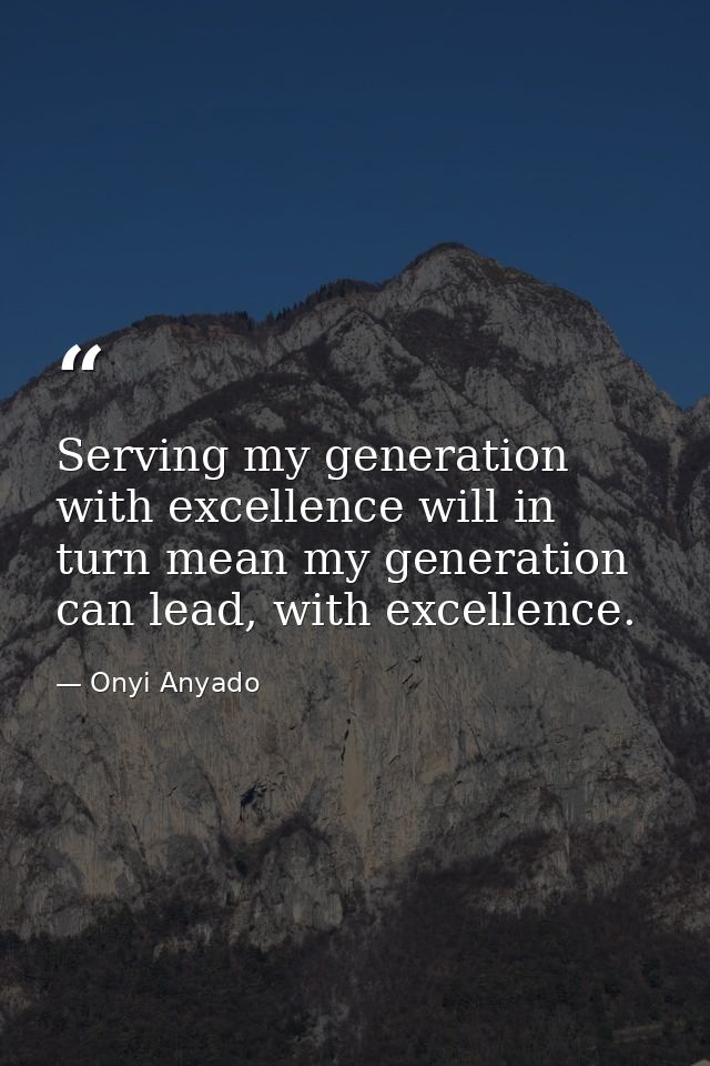 Serving my generation with excellence will in turn mean my generation can lead, with excellence. — Onyi Anyado