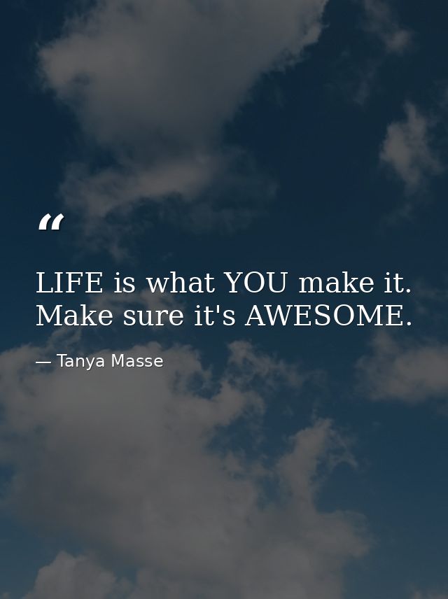 LIFE is what YOU make it. Make sure it's AWESOME. — Tanya Masse