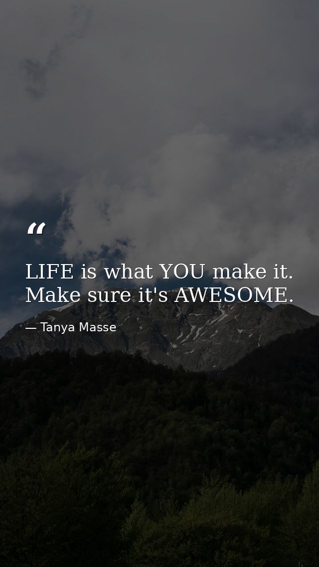 LIFE is what YOU make it. Make sure it's AWESOME. — Tanya Masse