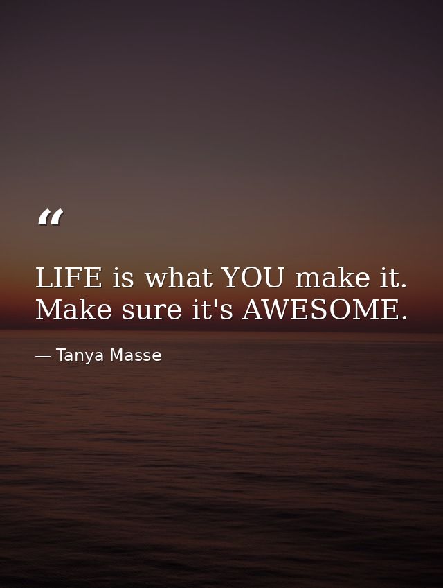 LIFE is what YOU make it. Make sure it's AWESOME. — Tanya Masse