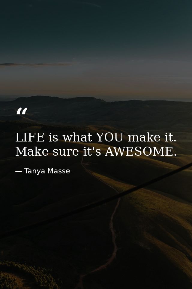 LIFE is what YOU make it. Make sure it's AWESOME. — Tanya Masse
