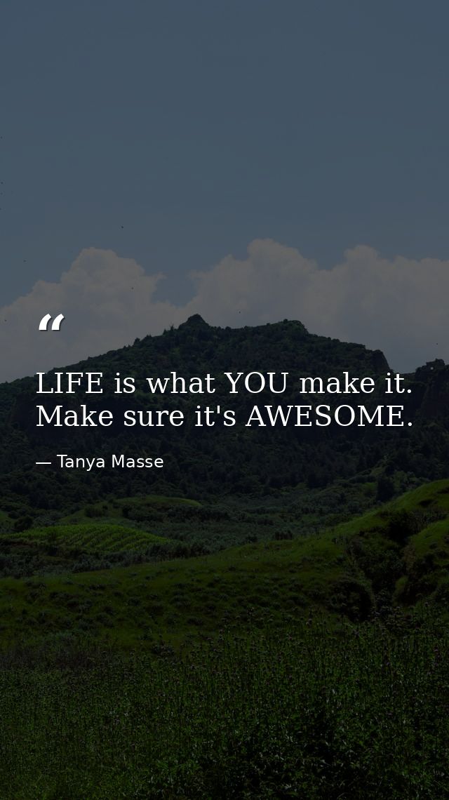 LIFE is what YOU make it. Make sure it's AWESOME. — Tanya Masse