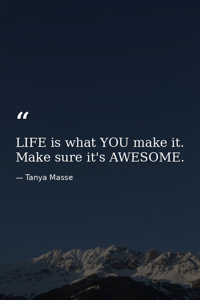 LIFE is what YOU make it. Make sure it's AWESOME. — Tanya Masse