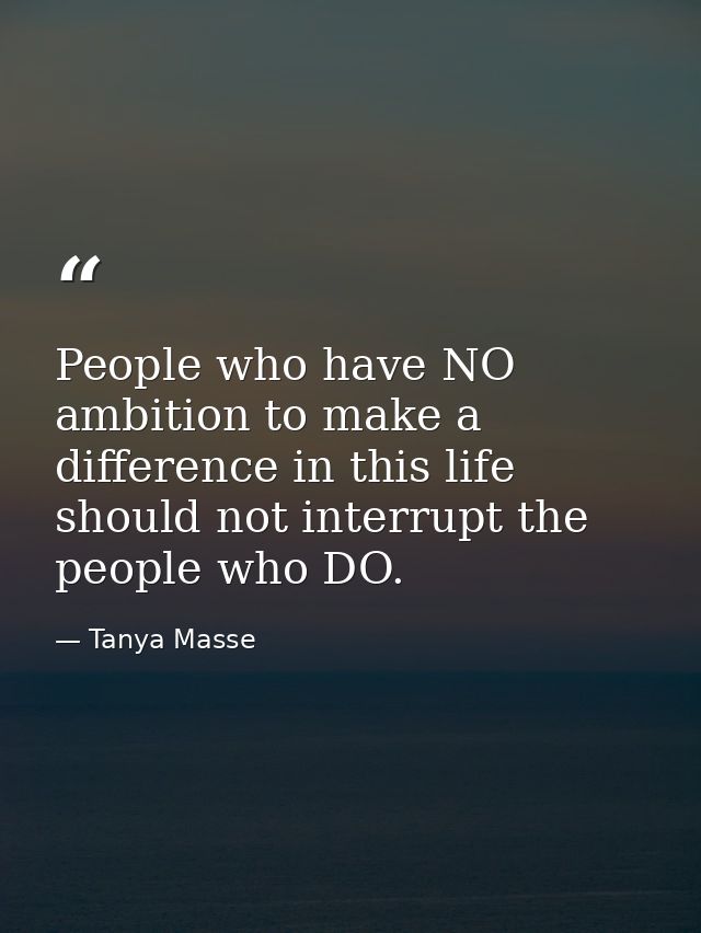 People who have NO ambition to make a difference in this life should not interrupt the people who DO. — Tanya Masse